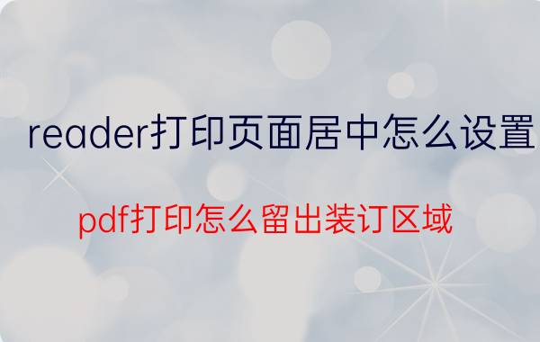 reader打印页面居中怎么设置 pdf打印怎么留出装订区域？